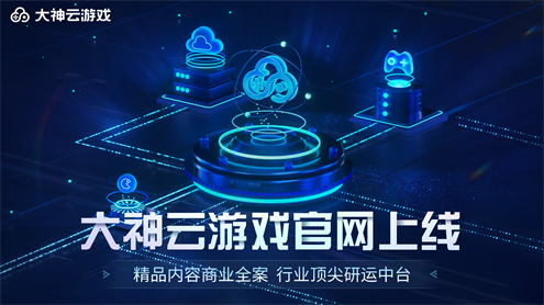 大神云游戏官网上线，面向精品内容提供云游戏商业化全案