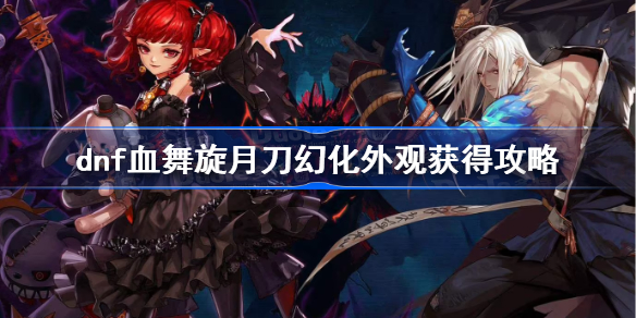 dnf血舞旋月刀幻化外观获得攻略 dnf血舞旋月刀幻化外观怎么获得