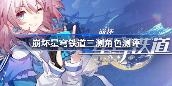 崩坏星穹铁道三测角色开荒测评 崩坏星穹铁道三测角色测评分享