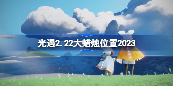 光遇2.22大蜡烛位置2023 sky光遇2月22日大蜡烛在哪