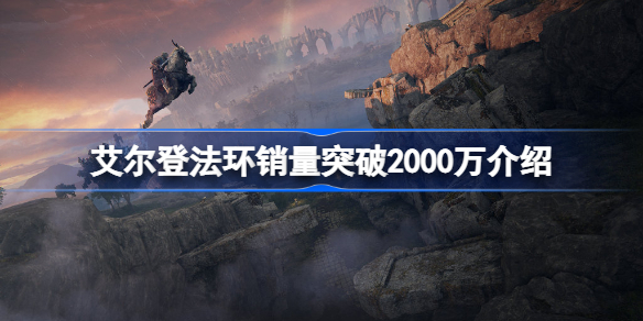 艾尔登法环销量突破2000万怎么回事 老头环销量突破2000万介绍