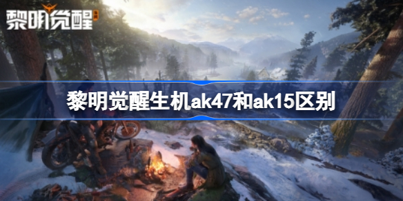 黎明觉醒ak47好还是ak15好 黎明觉醒生机ak47和ak15区别
