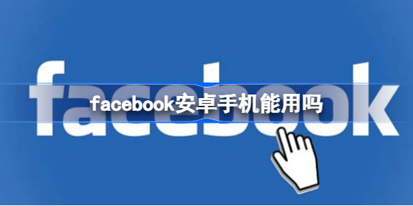 facebook安卓手机能用吗 facebook安卓手机使用方法