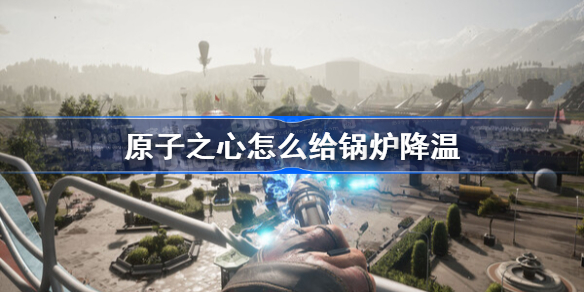 原子之心怎么给锅炉降温 原子之心给锅炉降温方法