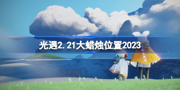 光遇2.21大蜡烛位置2023 sky光遇2月21日大蜡烛在哪