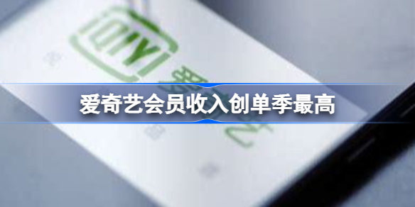 爱奇艺会员收入创单季最高 爱奇艺会员收入创单季最高怎么回事