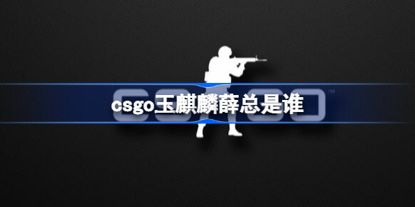 csgo玉麒麟薛总是谁 csgo玉麒麟库存多少钱