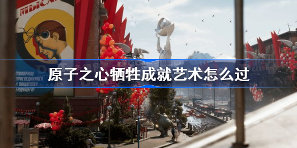 原子之心牺牲成就艺术怎么过 原子之心牺牲成就艺术攻略