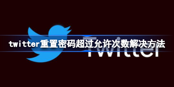 twitter重置密码超过允许次数怎么办 twitter重置密码超过允许次数解决方法