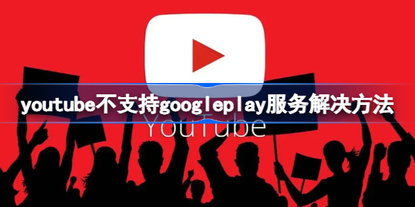 youtube不支持googleplay服务怎么办 youtube不支持googleplay服务解决