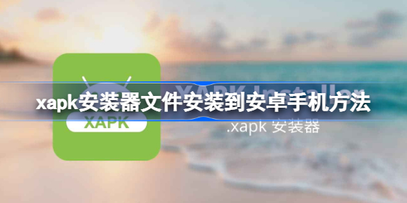 xapk文件怎么安装到安卓手机 xapk安装器文件安装到安卓手机方法