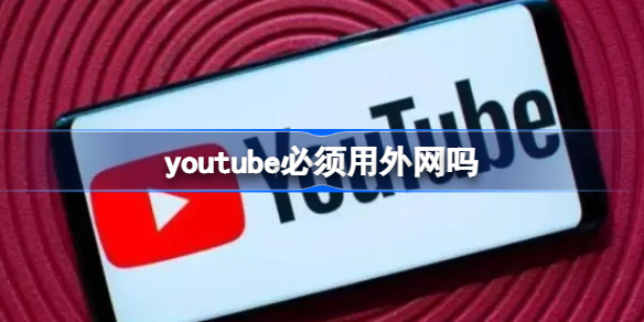 youtube必须用外网吗 youtube使用方法介绍