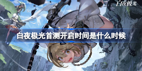 白夜极光首测开启时间是什么时候 白夜极光首测开启时间介绍
