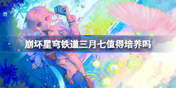 崩坏星穹铁道三月七值得培养吗 崩坏星穹铁道三月七怎么样