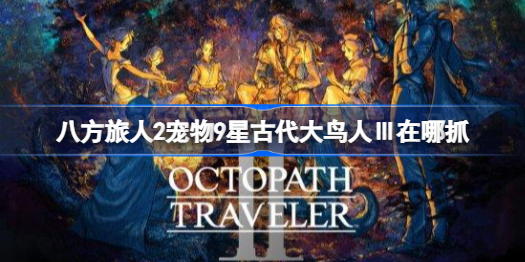 八方旅人2宠物9星古代大鸟人Ⅲ在哪抓 八方旅人2宠物9星古代大鸟人Ⅲ捕获教程