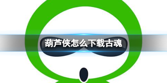 葫芦侠怎么下载古魂 古魂下载方法