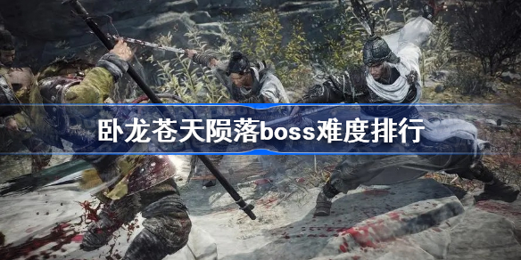 卧龙苍天陨落boss难度排行 卧龙苍天陨落哪些boss比较难