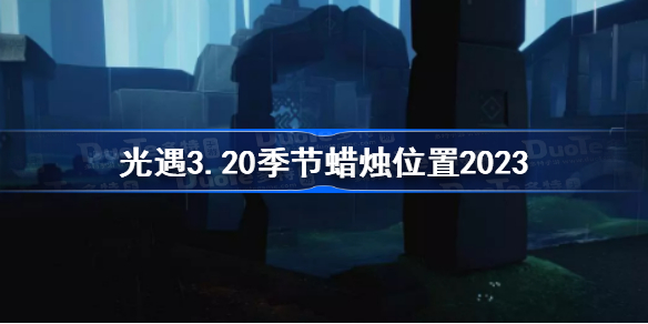 光遇3月20日季节蜡烛在哪 光遇3.20季节蜡烛位置2023