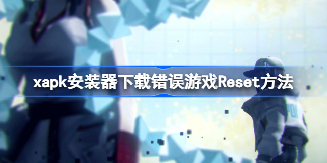 xapk怎么下载错误游戏Reset xapk安装器下载错误游戏Reset方法