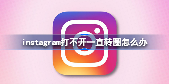 instagram打不开一直转圈 instagram打不开一直转圈怎么办