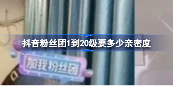 抖音粉丝团1到20级要多少亲密度 抖音粉丝团1到20级亲密度价格表