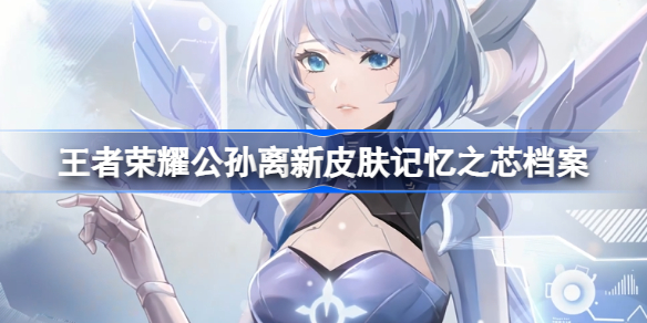 王者荣耀公孙离记忆之芯怎么样 王者荣耀公孙离新皮肤记忆之芯档案介绍