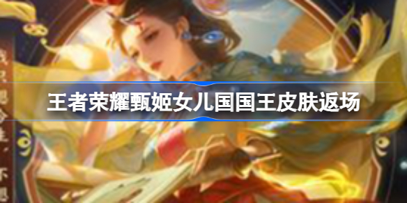王者荣耀甄姬女儿国国王皮肤返场 王者荣耀西游记女儿国皮肤返场介绍