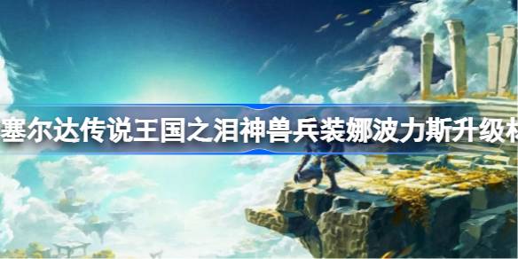 塞尔达传说王国之泪神兽兵装娜波力斯升级材料有哪些