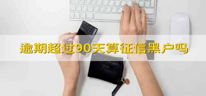 逾期超过了90天算征信黑户吗-逾期超过90天算征信黑户吗