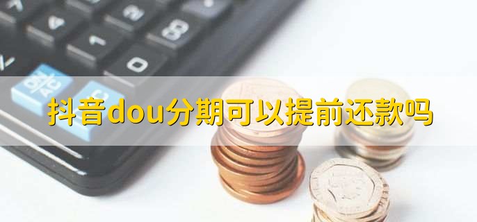 抖音dou分期：可以-抖音dou分期能不能提前还款