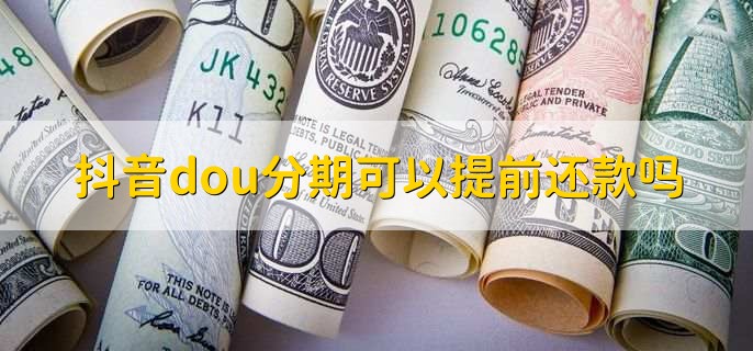 抖音dou分期：可以-抖音dou分期能不能提前还款