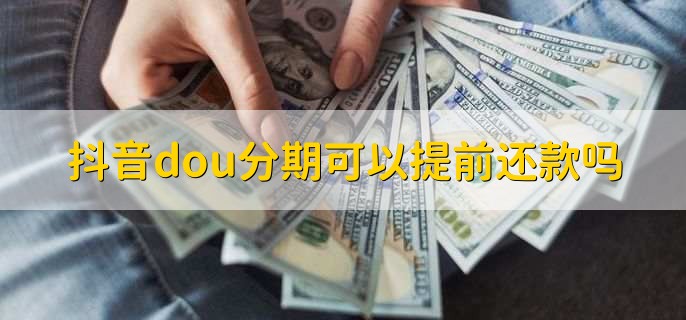 抖音dou分期：可以-抖音dou分期能不能提前还款