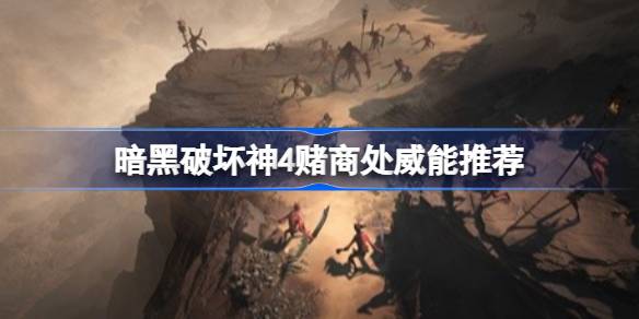 暗黑破坏神4赌商处威能哪些好 暗黑破坏神4赌商处威能推荐