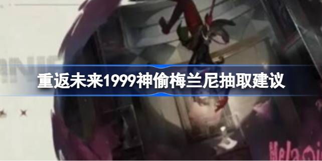重返未来1999神偷梅兰尼要不要抽 重返未来1999神偷梅兰尼抽取建议