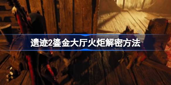 遗迹2鎏金大厅火炬怎么解密 遗迹2鎏金大厅火炬解密方法