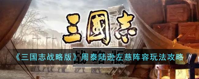 三国志战略版周泰陆逊左慈阵容玩法攻略