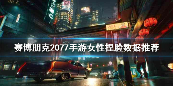 赛博朋克2077手游女性捏脸怎么玩-女性捏脸数据推荐