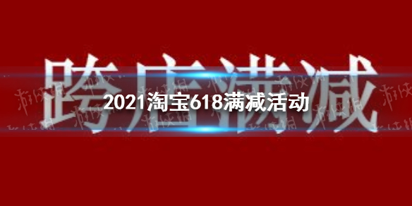 2021淘宝618活动满减2021淘宝618满减活动