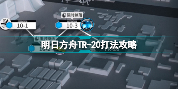 明日方舟TR-20怎么打明日方舟第十章TR