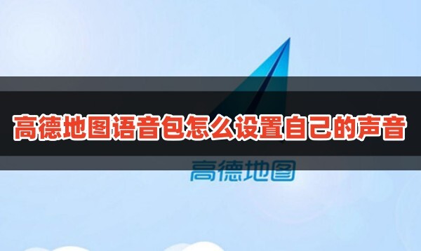 高德地图语音包怎么设置自己的声音看这里就知道