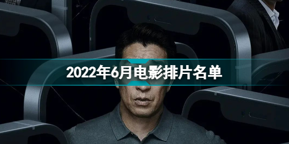 2022年6月上映的电影有哪些2022年6月电影排片名单