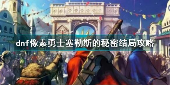 dnf像素勇士塞勒斯的秘密结局怎么触发dnf像素勇士塞勒斯的秘密结局攻略