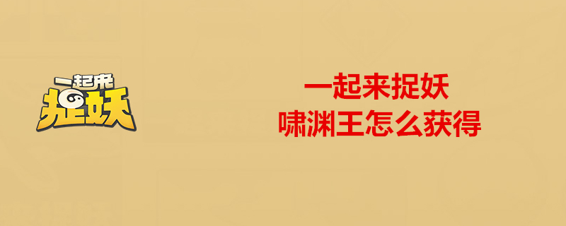 一起来捉妖啸渊王厉害吗一起来捉妖啸渊王捕捉攻略分享