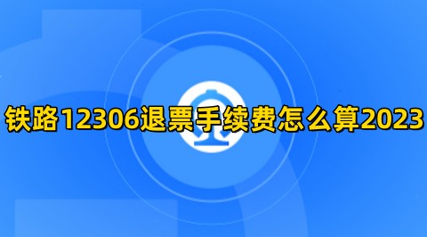 铁路12306退票手续费怎么算2023铁路12306退票手续费最新规则