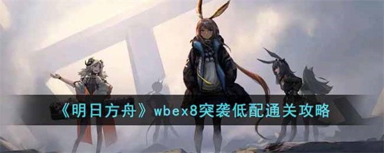 明日方舟wbex8突袭怎么通关wbex8突袭通关攻略