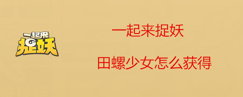 一起来捉妖田螺少女螺莉莉厉害吗-一起来捉妖田螺少女获得攻略介绍