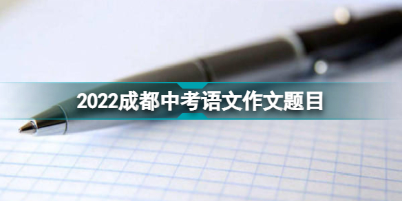 2022成都中考语文作文题目是什么2022成都中考语文作文题目