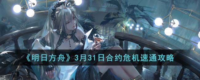 明日方舟3月31日合约危机怎么过3月31日合约危机阵容速通攻略