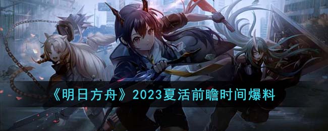 明日方舟2023夏活前瞻时间爆料