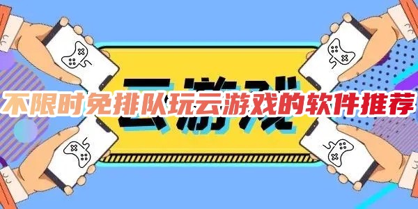 不限时免排队玩云游戏的软件有哪些不用排队的免费云游戏软件推荐